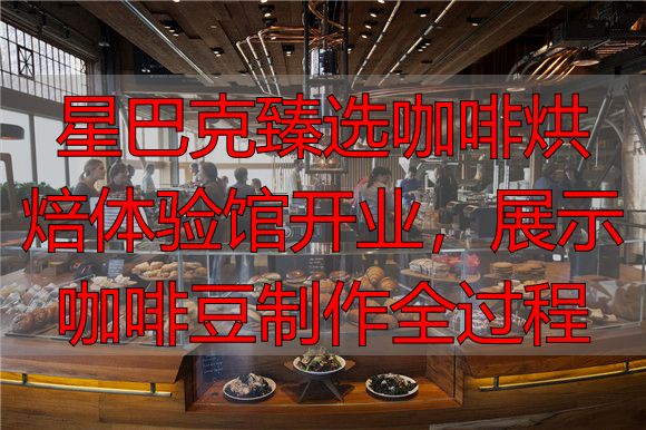 星巴克臻选咖啡烘焙体验馆开业，展示咖啡豆制作全过程