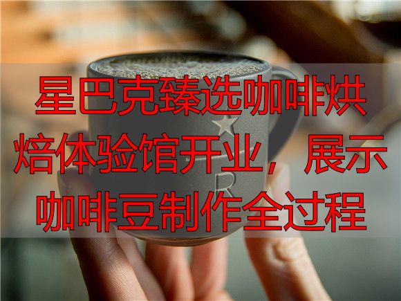 星巴克臻选咖啡烘焙体验馆开业，展示咖啡豆制作全过程