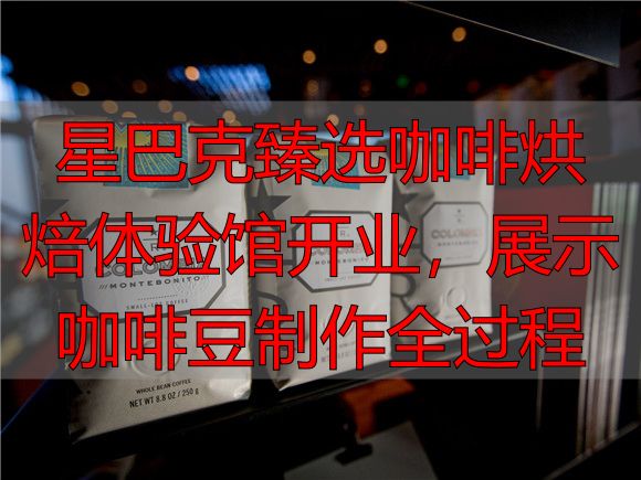 星巴克臻选咖啡烘焙体验馆开业，展示咖啡豆制作全过程