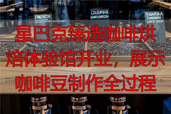 星巴克臻选咖啡烘焙体验馆开业，展示咖啡豆制作全过程