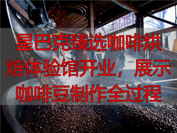 星巴克臻选咖啡烘焙体验馆开业，展示咖啡豆制作全过程