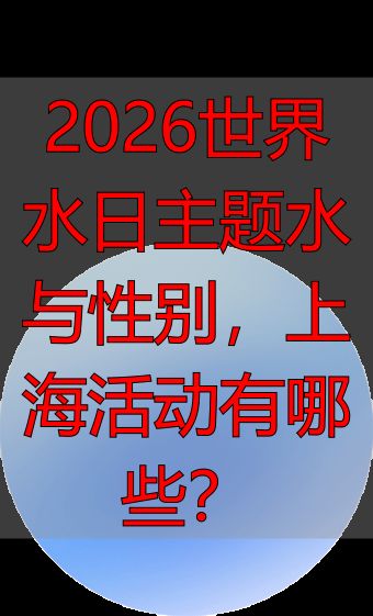 2026世界水日主题水与性别，上海活动有哪些？