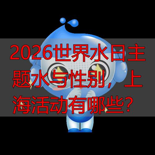 2026世界水日主题水与性别，上海活动有哪些？