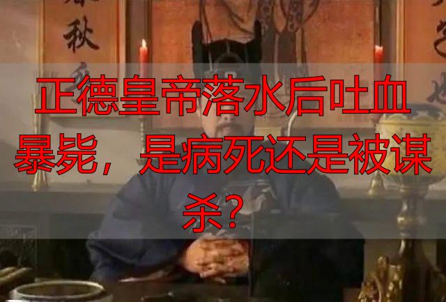 正德皇帝落水后吐血暴毙，是病死还是被谋杀？