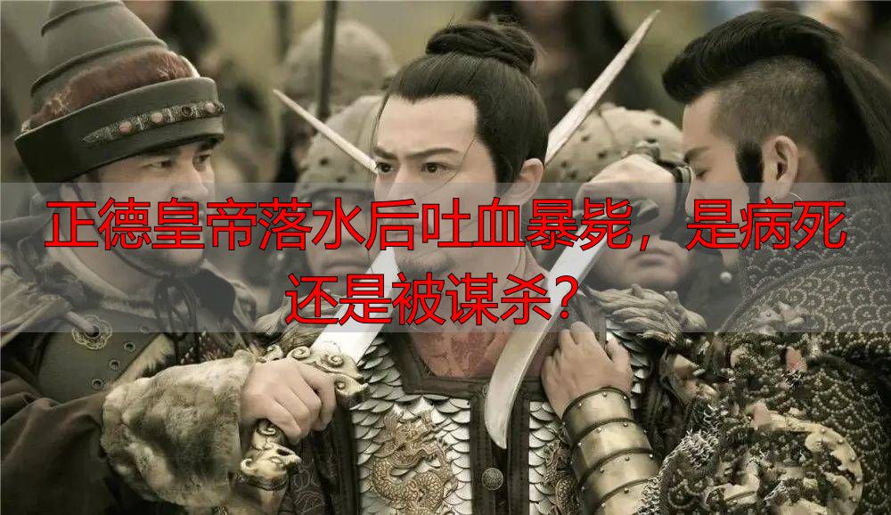 正德皇帝落水后吐血暴毙，是病死还是被谋杀？