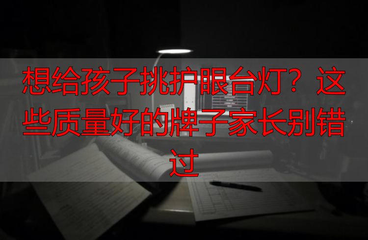想给孩子挑护眼台灯？这些质量好的牌子家长别错过