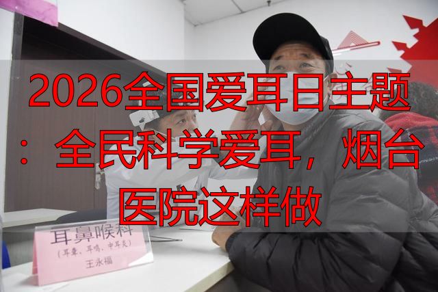 2026全国爱耳日主题：全民科学爱耳，烟台医院这样做