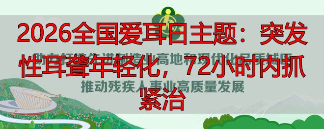 2026全国爱耳日主题：突发性耳聋年轻化，72小时内抓紧治
