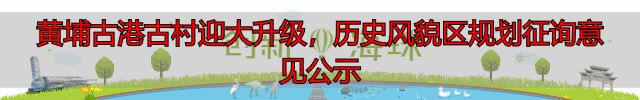 黄埔古港古村迎大升级,历史风貌区规划征询意见公示