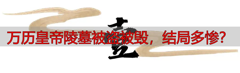 万历皇帝陵墓被盗被毁，结局多惨？