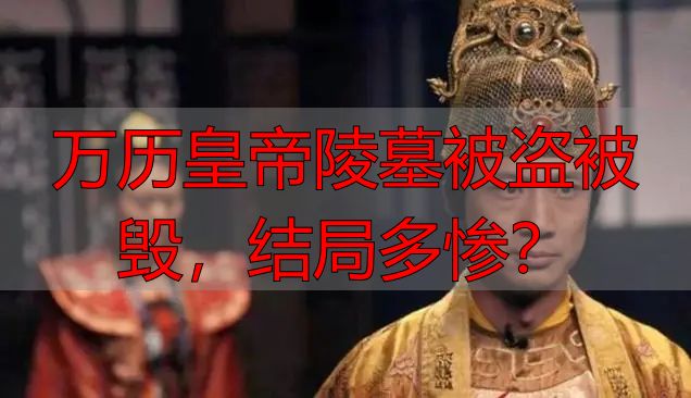 万历皇帝陵墓被盗被毁，结局多惨？