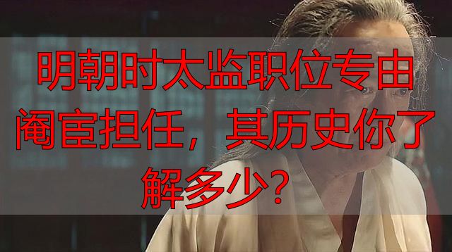 明朝时太监职位专由阉宦担任，其历史你了解多少？
