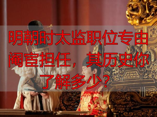 明朝时太监职位专由阉宦担任，其历史你了解多少？