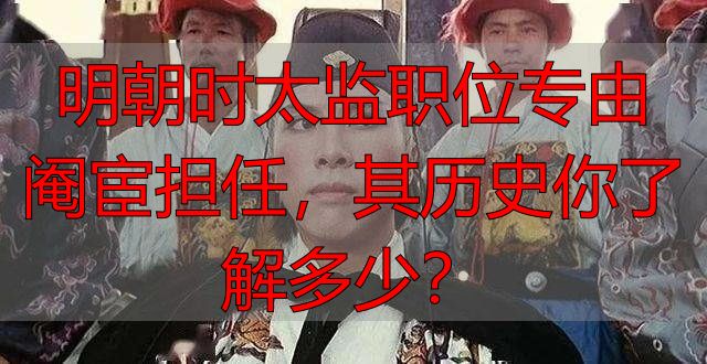 明朝时太监职位专由阉宦担任，其历史你了解多少？
