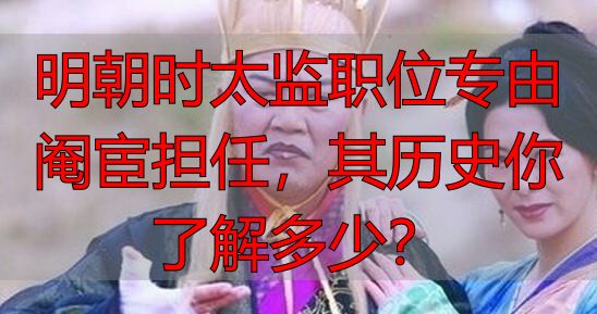明朝时太监职位专由阉宦担任，其历史你了解多少？