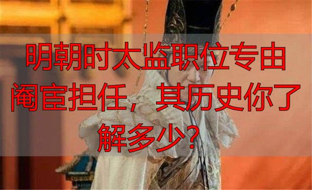 明朝时太监职位专由阉宦担任，其历史你了解多少？