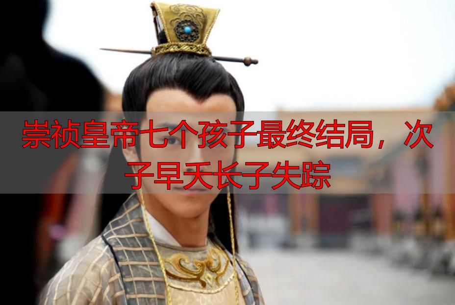 崇祯皇帝七个孩子最终结局，次子早夭长子失踪