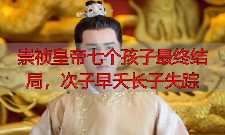 崇祯皇帝七个孩子最终结局，次子早夭长子失踪