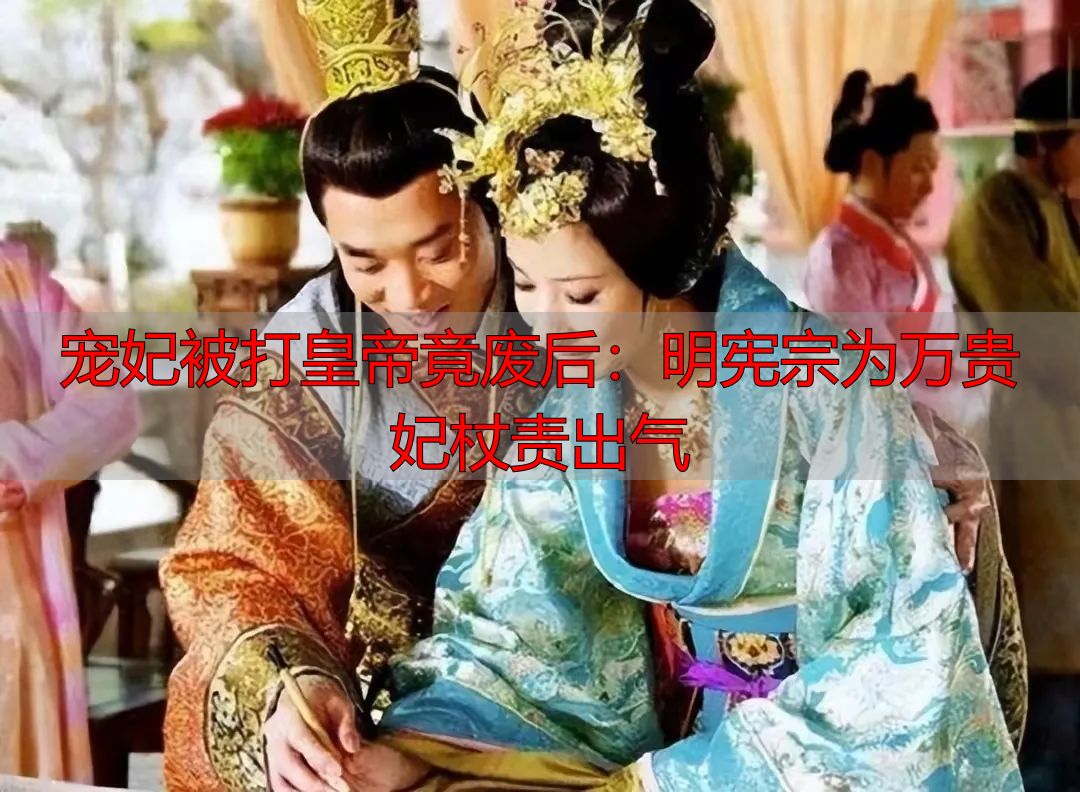 宠妃被打皇帝竟废后：明宪宗为万贵妃杖责出气