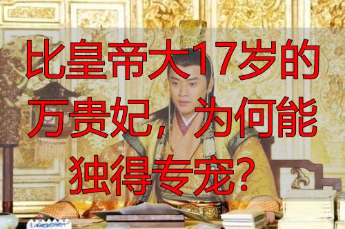 比皇帝大17岁的万贵妃,为何能独得专宠?