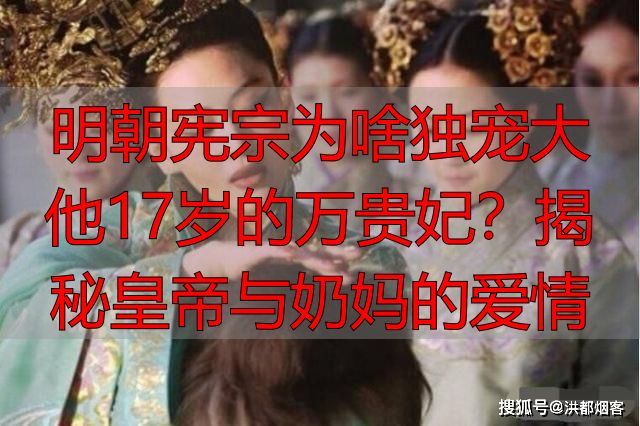 明朝宪宗为啥独宠大他17岁的万贵妃？揭秘皇帝与奶妈的爱情