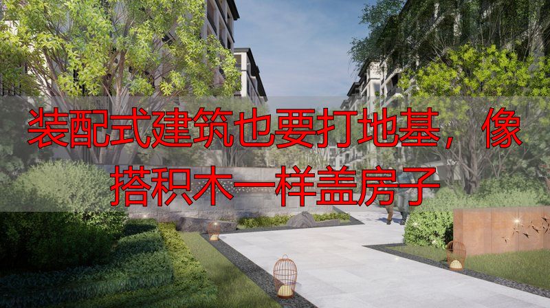 装配式建筑也要打地基,像搭积木一样盖房子