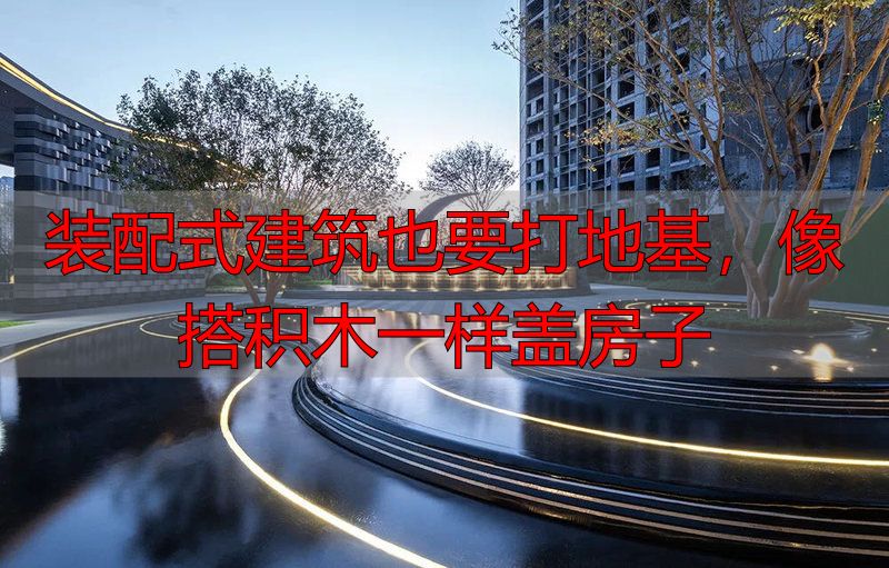 装配式建筑也要打地基,像搭积木一样盖房子