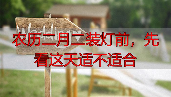 农历二月二装灯前，先看这天适不适合