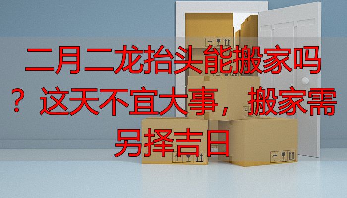 二月二龙抬头能搬家吗?这天不宜大事,搬家需另择吉日