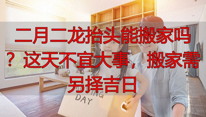 二月二龙抬头能搬家吗?这天不宜大事,搬家需另择吉日