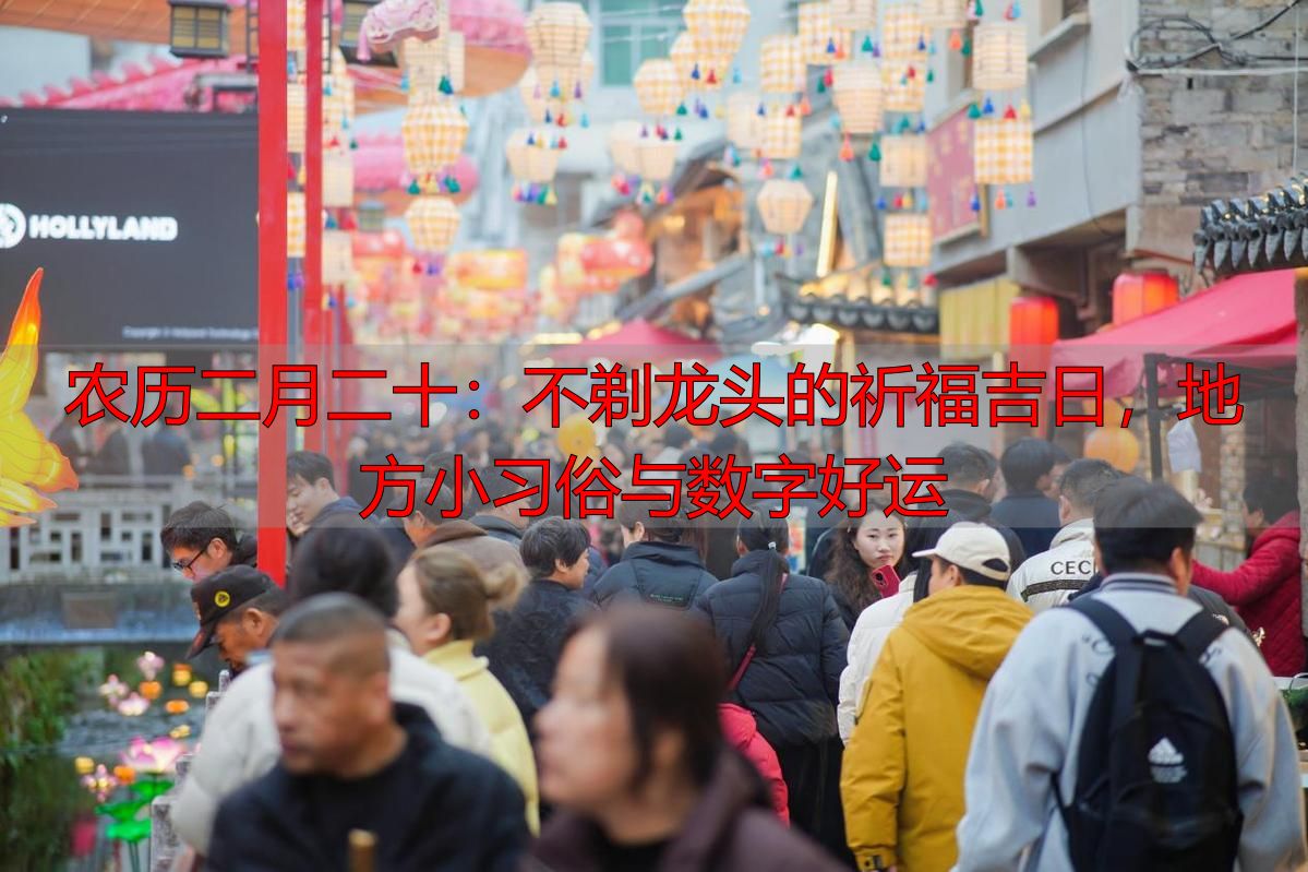 农历二月二十：不剃龙头的祈福吉日，地方小习俗与数字好运