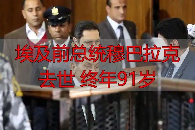 埃及前总统穆巴拉克去世 终年91岁