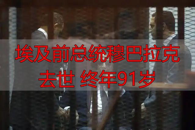 埃及前总统穆巴拉克去世 终年91岁