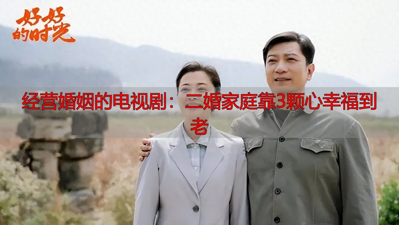 经营婚姻的电视剧：二婚家庭靠3颗心幸福到老