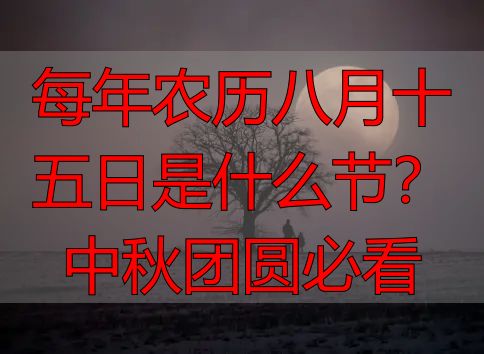 每年农历八月十五日是什么节？中秋团圆必看