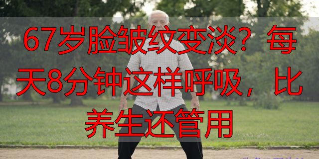 67岁脸皱纹变淡？每天8分钟这样呼吸，比养生还管用