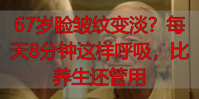 67岁脸皱纹变淡？每天8分钟这样呼吸，比养生还管用