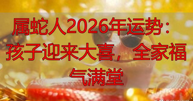 属蛇人2026年运势：孩子迎来大喜，全家福气满堂