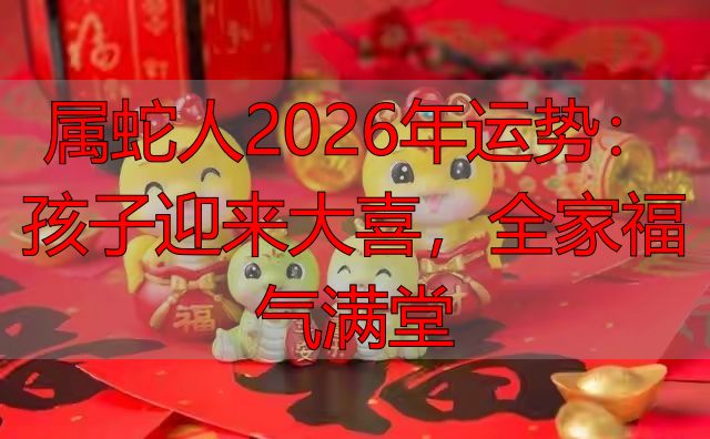 属蛇人2026年运势：孩子迎来大喜，全家福气满堂