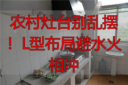农村灶台别乱摆！L型布局避水火相冲