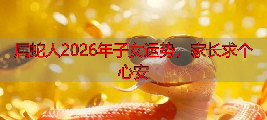 属蛇人2026年子女运势，家长求个心安