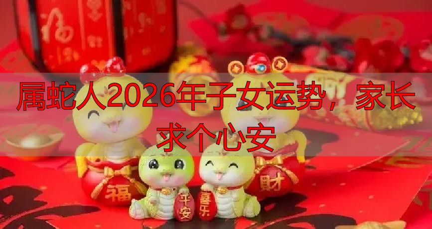 属蛇人2026年子女运势，家长求个心安