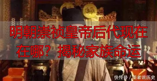 明朝崇祯皇帝后代现在在哪？揭秘家族命运