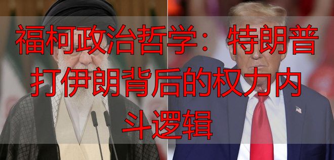 福柯政治哲学：特朗普打伊朗背后的权力内斗逻辑