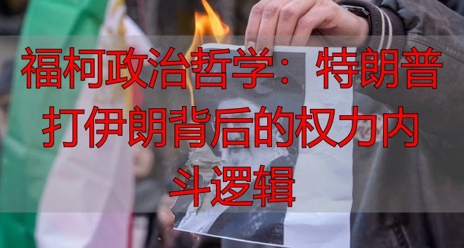 福柯政治哲学：特朗普打伊朗背后的权力内斗逻辑