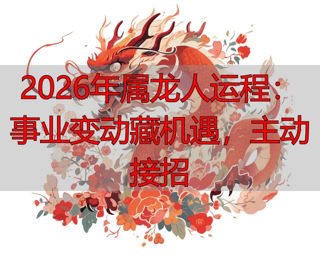 2026年属龙人运程：事业变动藏机遇，主动接招