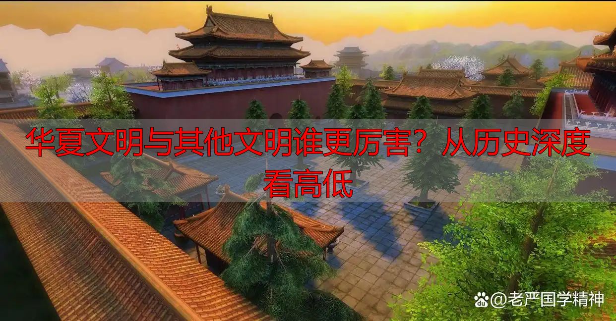 华夏文明与其他文明谁更厉害？从历史深度看高低