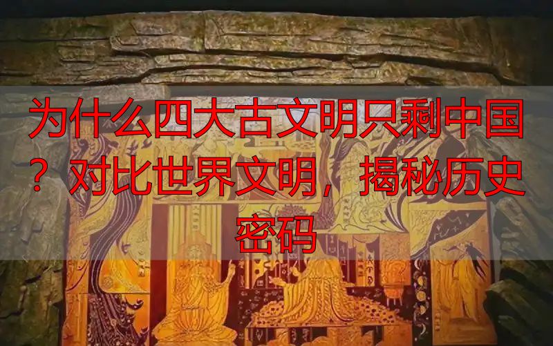 为什么四大古文明只剩中国？对比世界文明，揭秘历史密码