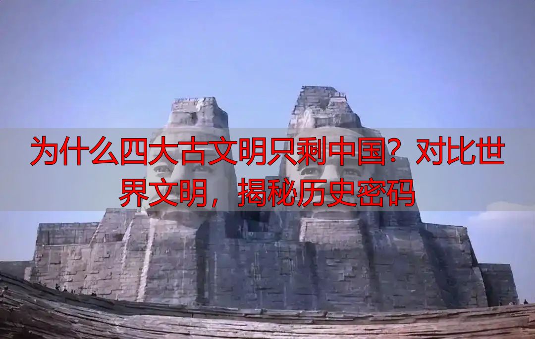 为什么四大古文明只剩中国？对比世界文明，揭秘历史密码