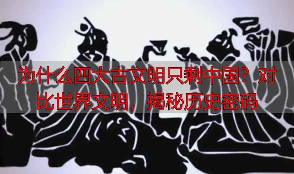 为什么四大古文明只剩中国？对比世界文明，揭秘历史密码